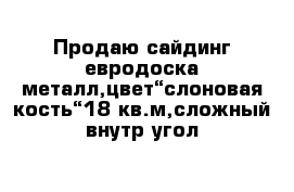 Продаю сайдинг евродоска металл,цвет“слоновая кость“18 кв.м,сложный внутр угол